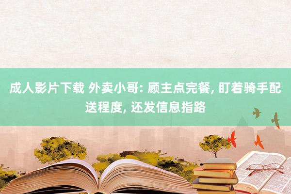 成人影片下载 外卖小哥: 顾主点完餐， 盯着骑手配送程度， 还发信息指路