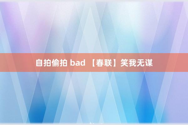 自拍偷拍 bad 【春联】笑我无谋