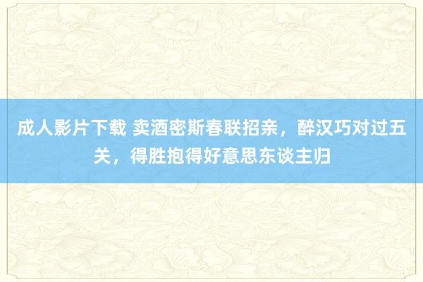 成人影片下载 卖酒密斯春联招亲，醉汉巧对过五关，得胜抱得好意思东谈主归