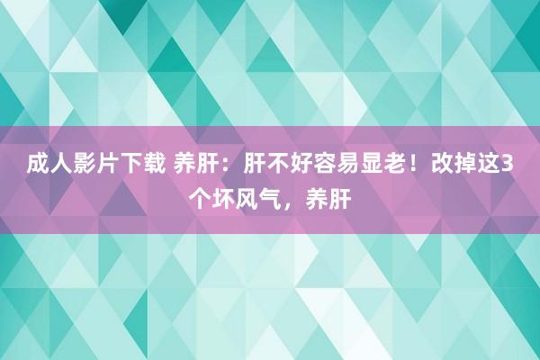 成人影片下载 养肝：肝不好容易显老！改掉这3个坏风气，养肝