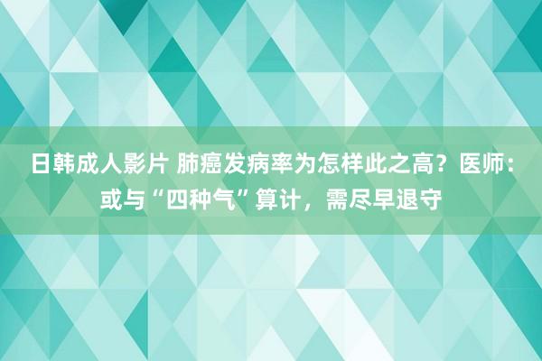 日韩成人影片 肺癌发病率为怎样此之高？医师：或与“四种气”算计，需尽早退守