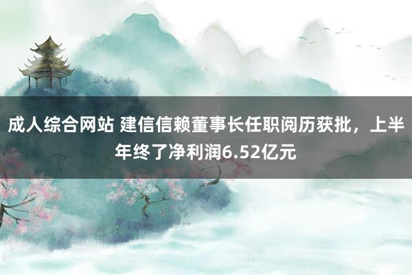 成人综合网站 建信信赖董事长任职阅历获批，上半年终了净利润6.52亿元