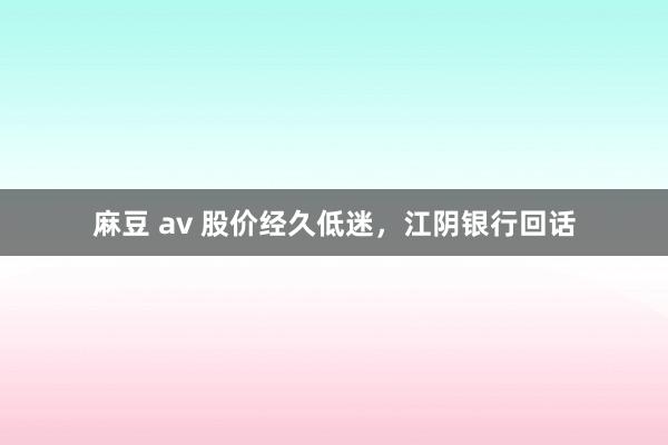 麻豆 av 股价经久低迷，江阴银行回话