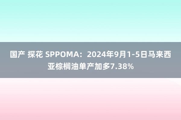 国产 探花 SPPOMA：2024年9月1-5日马来西亚棕榈油单产加多7.38%