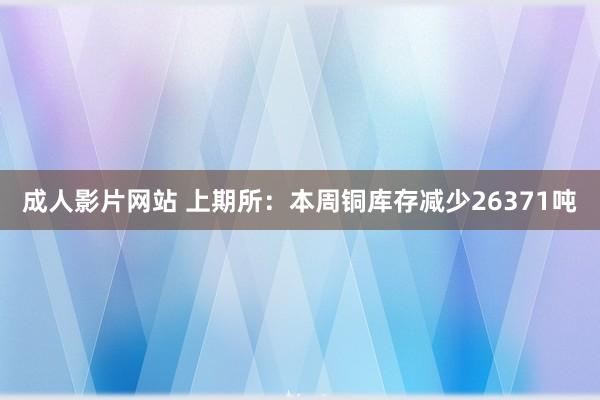 成人影片网站 上期所：本周铜库存减少26371吨