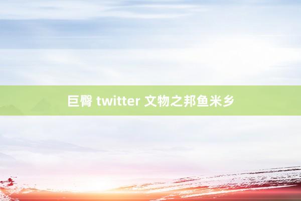 巨臀 twitter 文物之邦鱼米乡