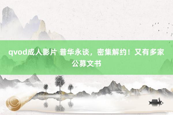 qvod成人影片 普华永谈，密集解约！又有多家公募文书