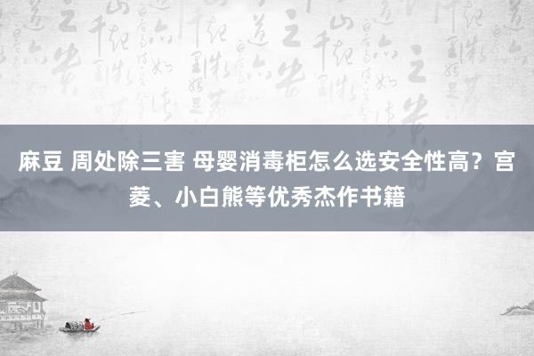 麻豆 周处除三害 母婴消毒柜怎么选安全性高？宫菱、小白熊等优秀杰作书籍