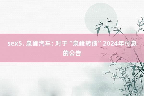 sex5. 泉峰汽车: 对于“泉峰转债”2024年付息的公告