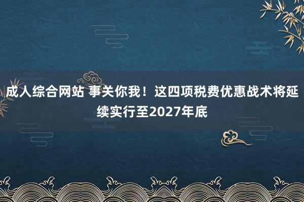 成人综合网站 事关你我！这四项税费优惠战术将延续实行至2027年底