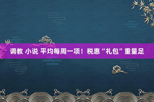 调教 小说 平均每周一项！税惠“礼包”重量足