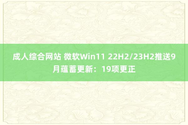 成人综合网站 微软Win11 22H2/23H2推送9月蕴蓄更新：19项更正