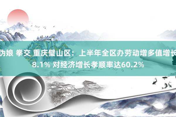 伪娘 拳交 重庆璧山区：上半年全区办劳动增多值增长8.1% 对经济增长孝顺率达60.2%