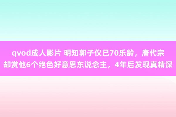 qvod成人影片 明知郭子仪已70乐龄，唐代宗却赏他6个绝色好意思东说念主，4年后发现真精深