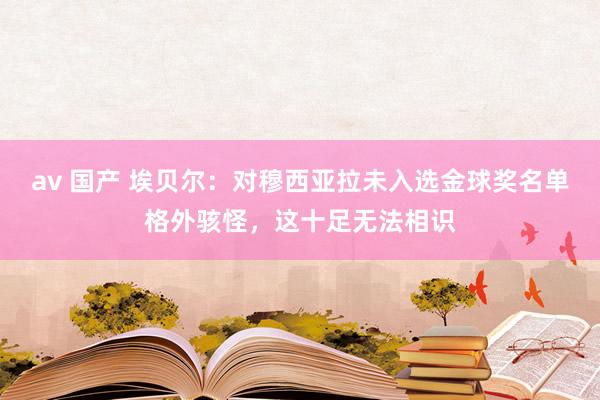 av 国产 埃贝尔：对穆西亚拉未入选金球奖名单格外骇怪，这十足无法相识