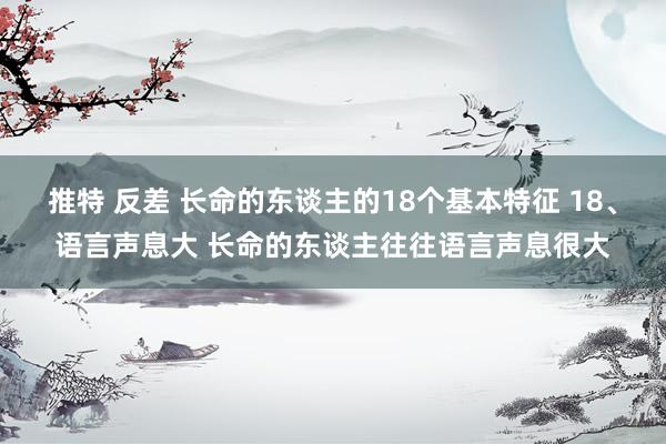 推特 反差 长命的东谈主的18个基本特征 18、语言声息大 长命的东谈主往往语言声息很大