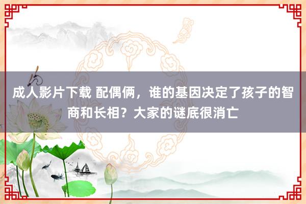 成人影片下载 配偶俩，谁的基因决定了孩子的智商和长相？大家的谜底很消亡