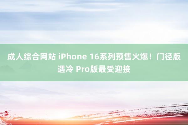 成人综合网站 iPhone 16系列预售火爆！门径版遇冷 Pro版最受迎接