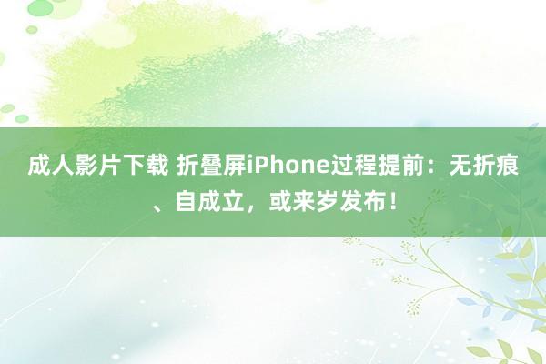 成人影片下载 折叠屏iPhone过程提前：无折痕、自成立，或来岁发布！