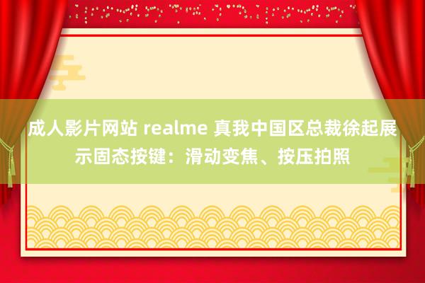 成人影片网站 realme 真我中国区总裁徐起展示固态按键：滑动变焦、按压拍照