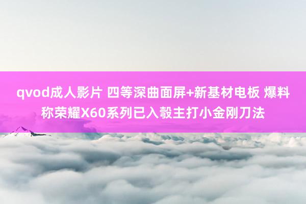 qvod成人影片 四等深曲面屏+新基材电板 爆料称荣耀X60系列已入彀主打小金刚刀法