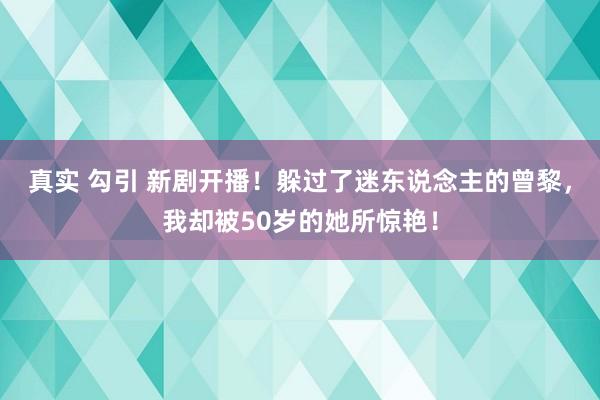 真实 勾引 新剧开播！躲过了迷东说念主的曾黎，我却被50岁的她所惊艳！