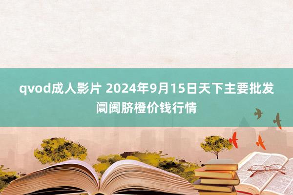 qvod成人影片 2024年9月15日天下主要批发阛阓脐橙价钱行情