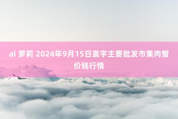 ai 萝莉 2024年9月15日寰宇主要批发市集肉蟹价钱行情