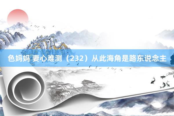 色妈妈 妻心难测（232）从此海角是路东说念主