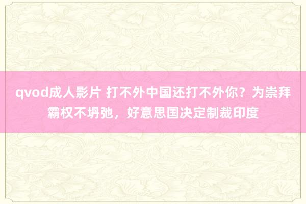 qvod成人影片 打不外中国还打不外你？为崇拜霸权不坍弛，好意思国决定制裁印度