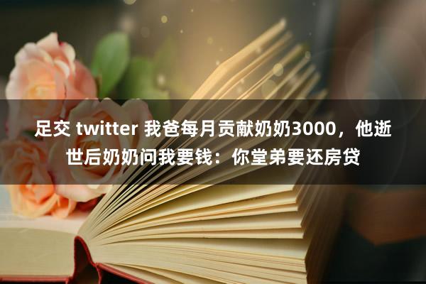 足交 twitter 我爸每月贡献奶奶3000，他逝世后奶奶问我要钱：你堂弟要还房贷