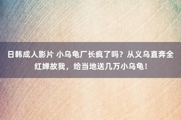 日韩成人影片 小乌龟厂长疯了吗？从义乌直奔全红婵故我，给当地送几万小乌龟！