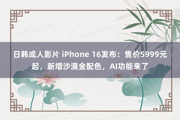 日韩成人影片 iPhone 16发布：售价5999元起，新增沙漠金配色，AI功能来了