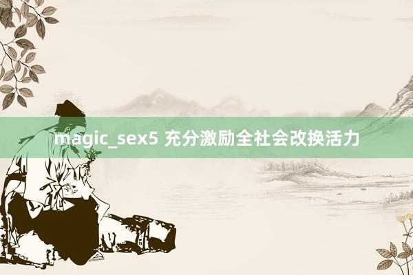 magic_sex5 充分激励全社会改换活力