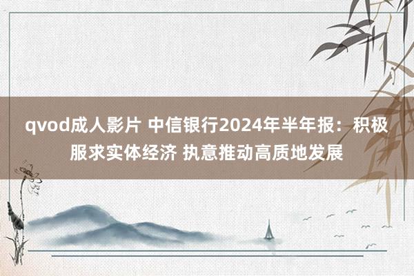 qvod成人影片 中信银行2024年半年报：积极服求实体经济 执意推动高质地发展