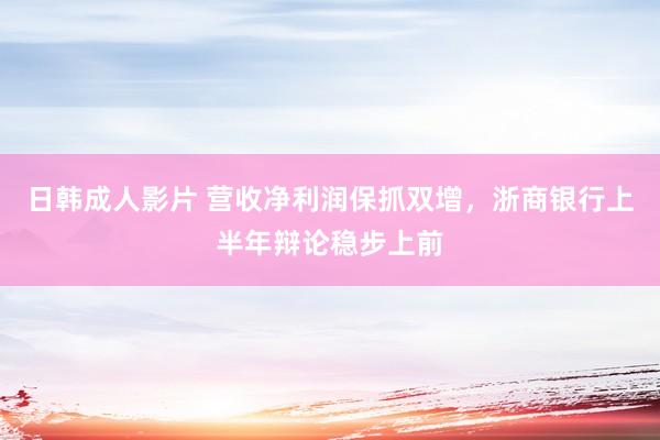 日韩成人影片 营收净利润保抓双增，浙商银行上半年辩论稳步上前