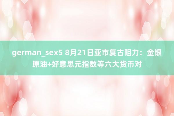 german_sex5 8月21日亚市复古阻力：金银原油+好意思元指数等六大货币对