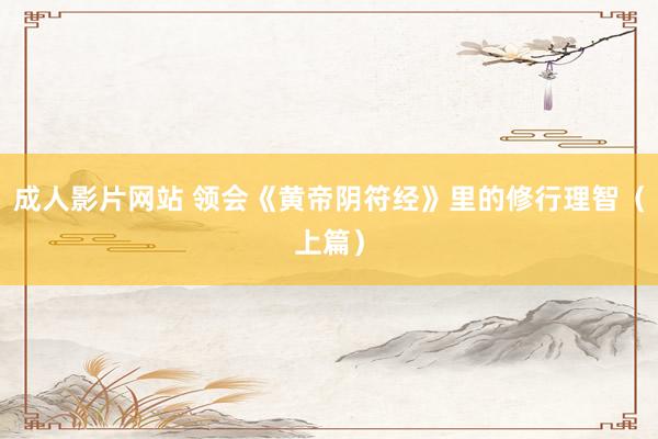 成人影片网站 领会《黄帝阴符经》里的修行理智（上篇）