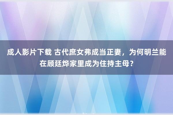 成人影片下载 古代庶女弗成当正妻，为何明兰能在顾廷烨家里成为住持主母？