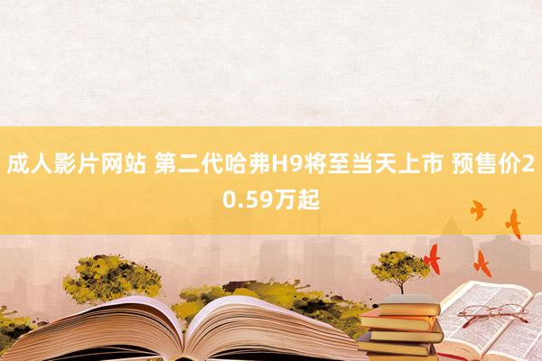 成人影片网站 第二代哈弗H9将至当天上市 预售价20.59万起