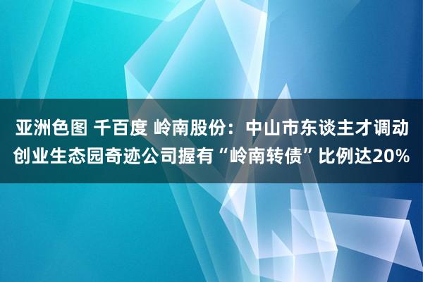 亚洲色图 千百度 岭南股份：中山市东谈主才调动创业生态园奇迹公司握有“岭南转债”比例达20%