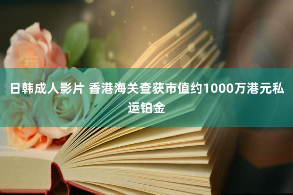 日韩成人影片 香港海关查获市值约1000万港元私运铂金