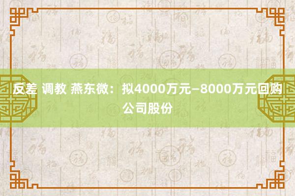 反差 调教 燕东微：拟4000万元—8000万元回购公司股份