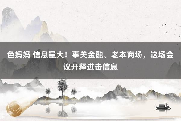 色妈妈 信息量大！事关金融、老本商场，这场会议开释进击信息