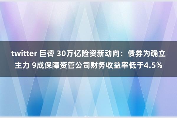 twitter 巨臀 30万亿险资新动向：债券为确立主力 9成保障资管公司财务收益率低于4.5%