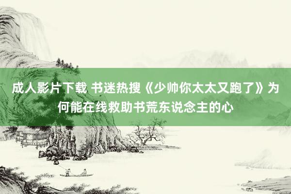 成人影片下载 书迷热搜《少帅你太太又跑了》为何能在线救助书荒东说念主的心