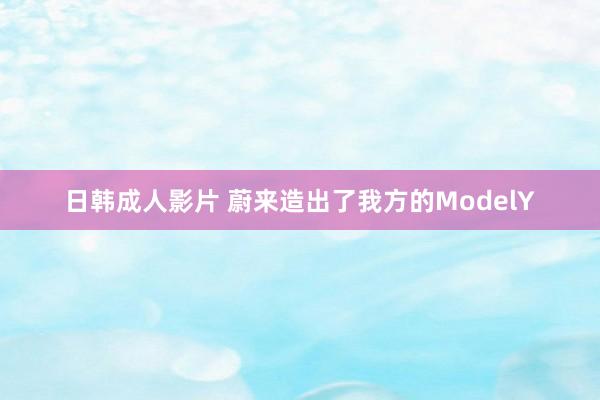 日韩成人影片 蔚来造出了我方的ModelY