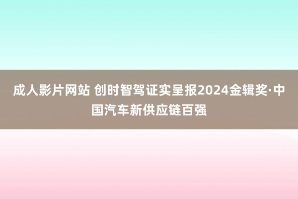 成人影片网站 创时智驾证实呈报2024金辑奖·中国汽车新供应链百强