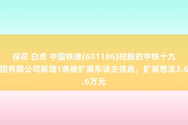 探花 白虎 中国铁建(601186)控股的中铁十九局集团有限公司新增1条被扩展东谈主信息，扩展想法3.6万元