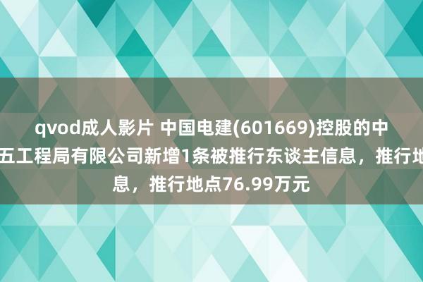 qvod成人影片 中国电建(601669)控股的中国水利水电第五工程局有限公司新增1条被推行东谈主信息，推行地点76.99万元